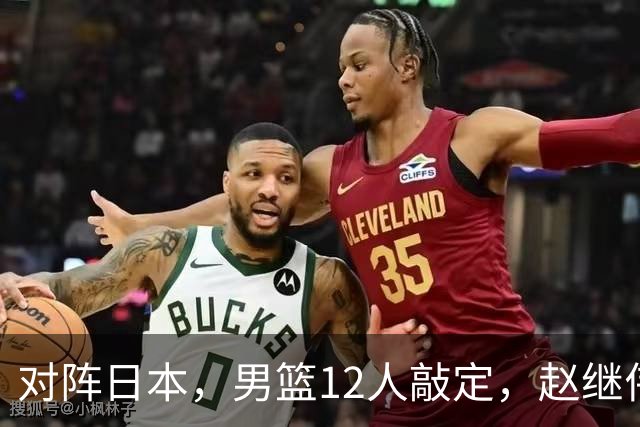对阵日本，男篮12人敲定，赵继伟领衔，2人留洋，8人离队