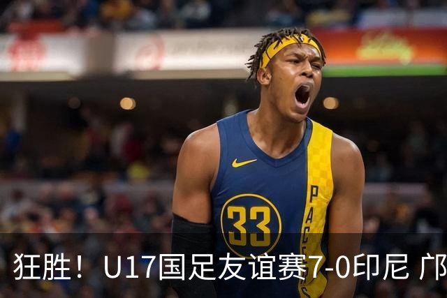 狂胜！U17国足友谊赛7-0印尼 邝兆镭独造3球 赵松源、帅惟浩双响