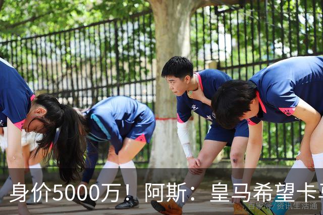 身价5000万！阿斯：皇马希望卡马文加卖6000万，他是阵容最弱一环